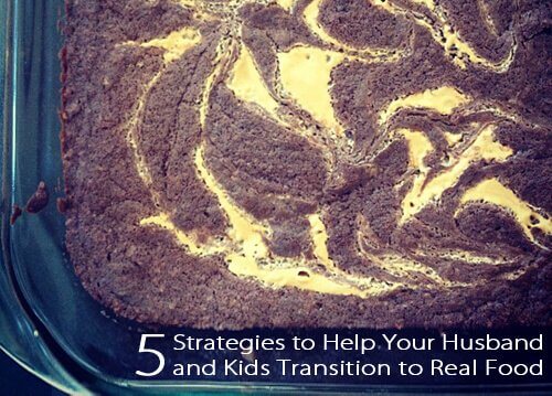 5 Strategies to Help Your Husband and Kids Transition to Real Food