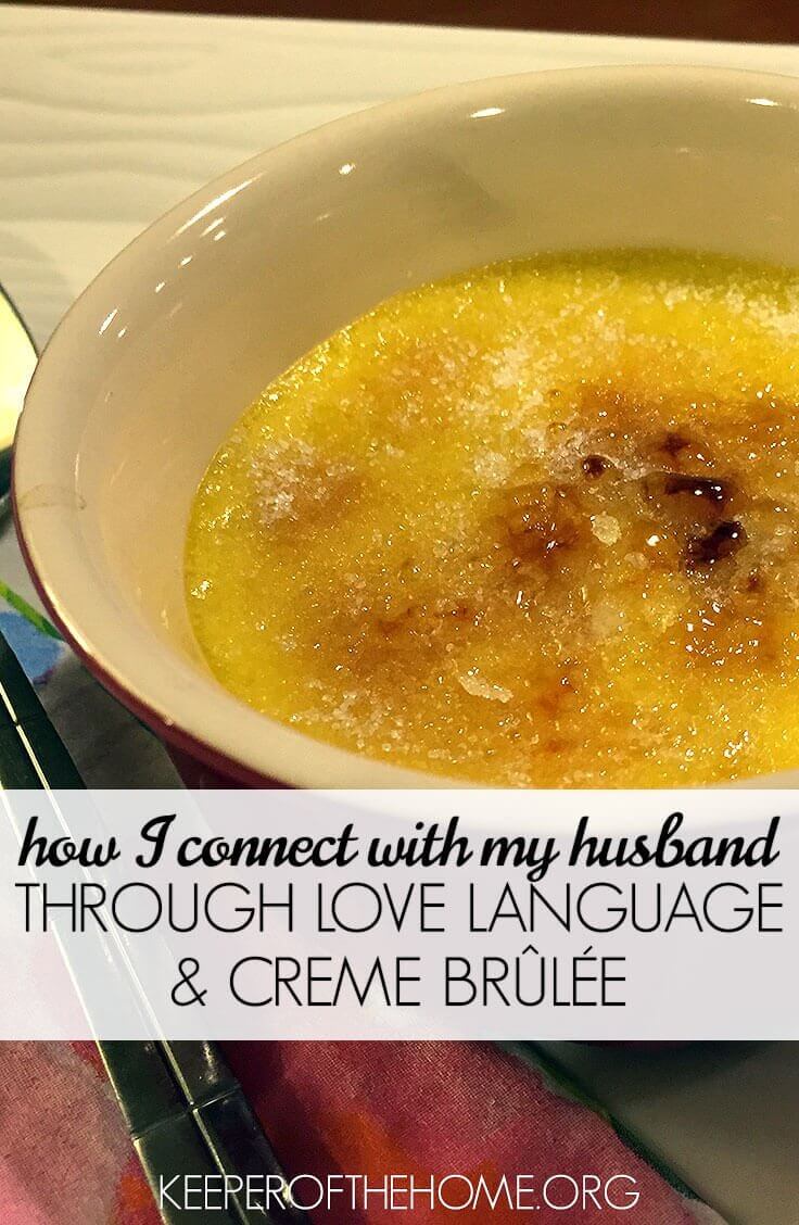 Connecting with your husband can be quite the challenge, especially if you're speaking different love languages. Here's how I've learned to connect with my husband using both of our love languages, and my recipe for Creme Brûlée!